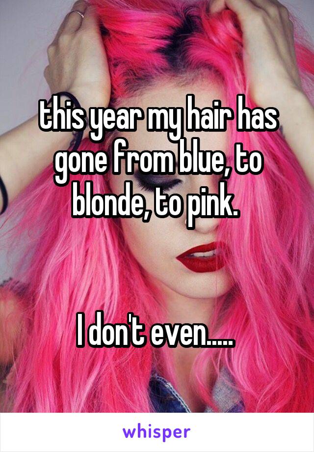 this year my hair has gone from blue, to blonde, to pink. 


I don't even..... 