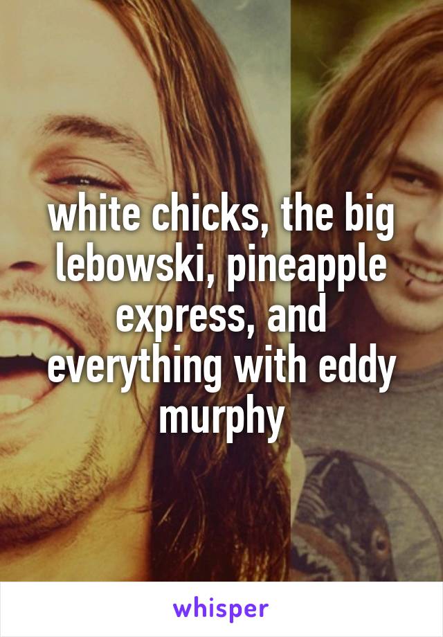 white chicks, the big lebowski, pineapple express, and everything with eddy murphy