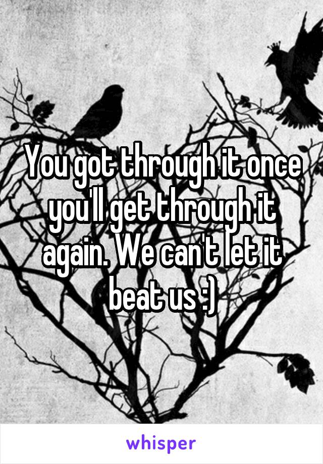 You got through it once you'll get through it again. We can't let it beat us :)