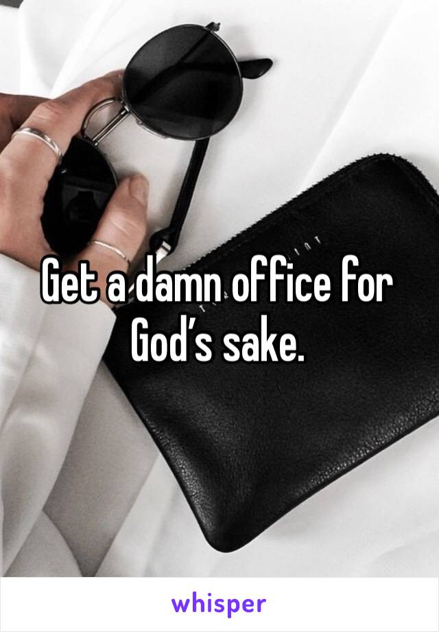 Get a damn office for God’s sake.