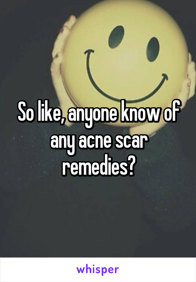 So like, anyone know of any acne scar remedies?