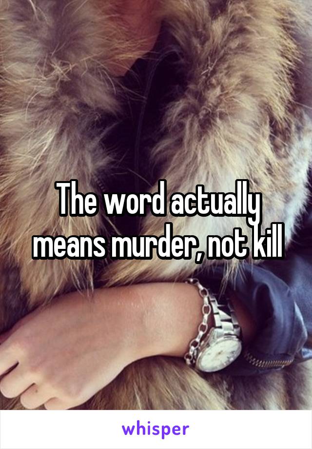 The word actually means murder, not kill