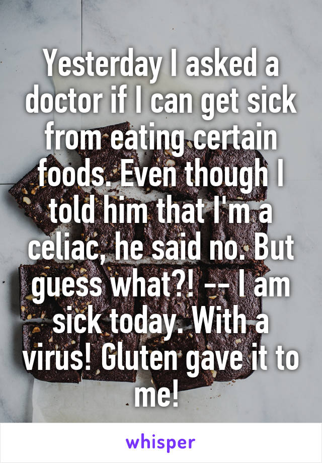 Yesterday I asked a doctor if I can get sick from eating certain foods. Even though I told him that I'm a celiac, he said no. But guess what?! -- I am sick today. With a virus! Gluten gave it to me! 