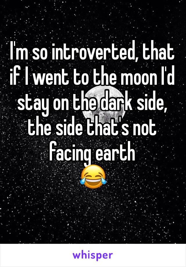 I'm so introverted, that if I went to the moon I'd stay on the dark side, the side that's not facing earth
😂