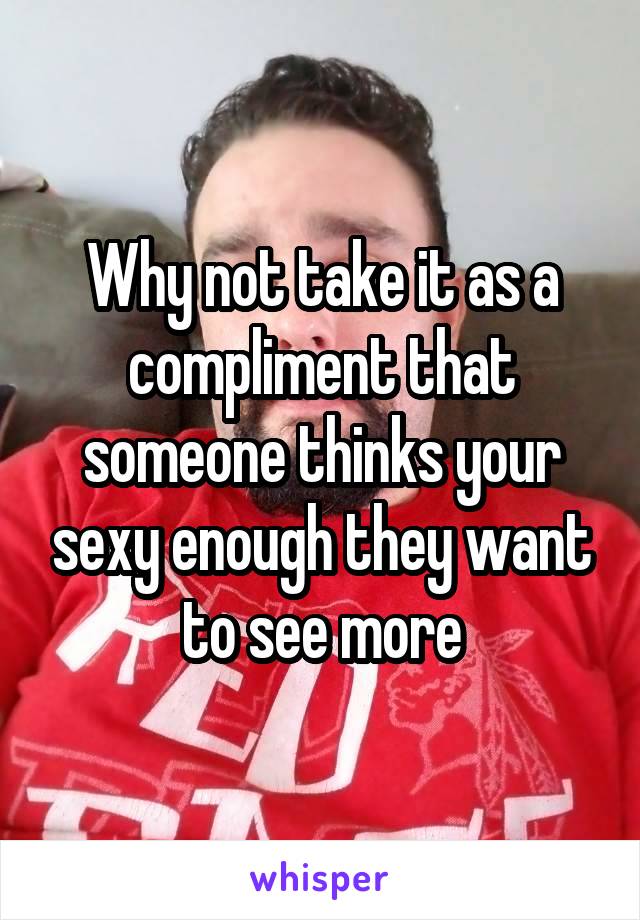 Why not take it as a compliment that someone thinks your sexy enough they want to see more