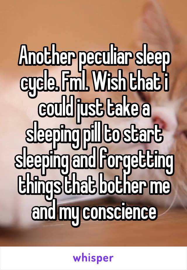 Another peculiar sleep cycle. Fml. Wish that i could just take a sleeping pill to start sleeping and forgetting things that bother me and my conscience