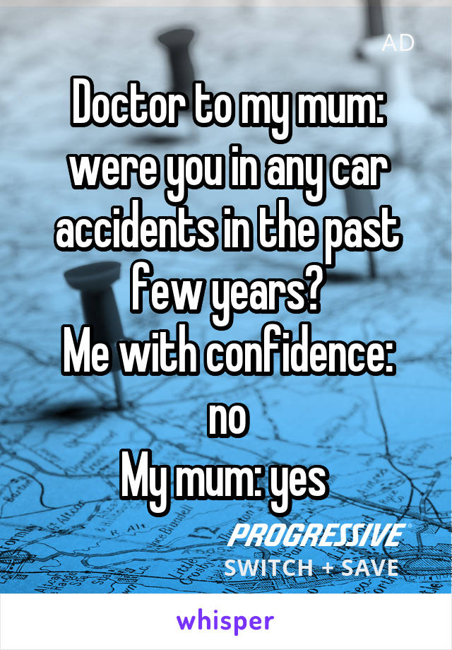 Doctor to my mum: were you in any car accidents in the past few years?
Me with confidence: no
My mum: yes 
