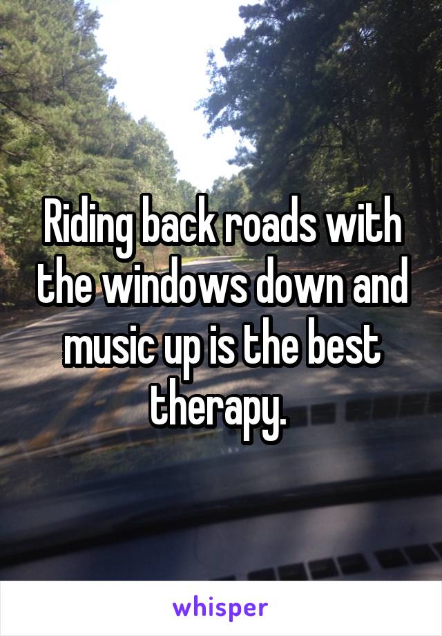 Riding back roads with the windows down and music up is the best therapy. 