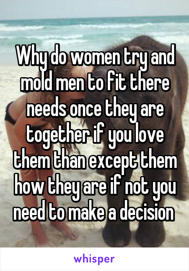 Why do women try and mold men to fit there needs once they are together if you love them than except them how they are if not you need to make a decision 