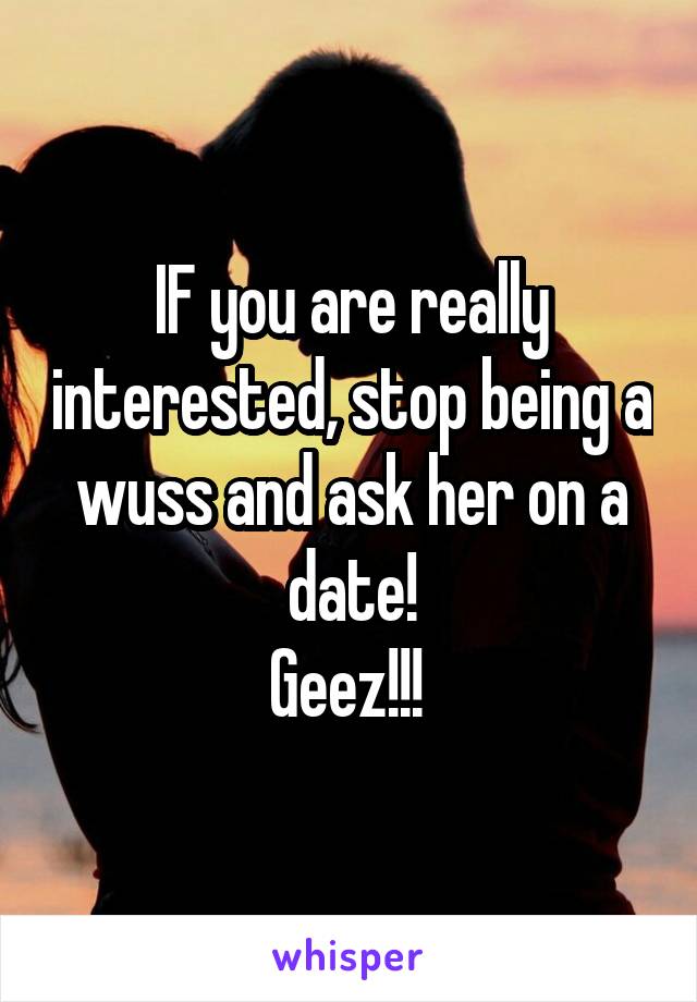 IF you are really interested, stop being a wuss and ask her on a date!
Geez!!! 