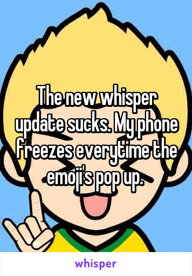 The new whisper update sucks. My phone freezes everytime the emoji's pop up. 