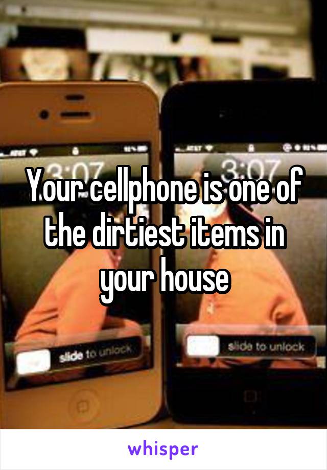 Your cellphone is one of the dirtiest items in your house