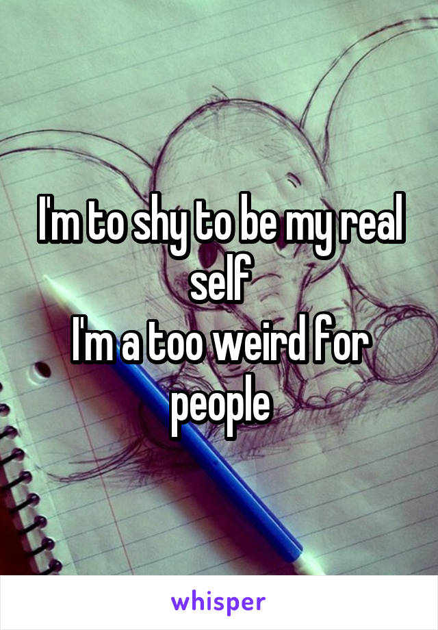 I'm to shy to be my real self
I'm a too weird for people