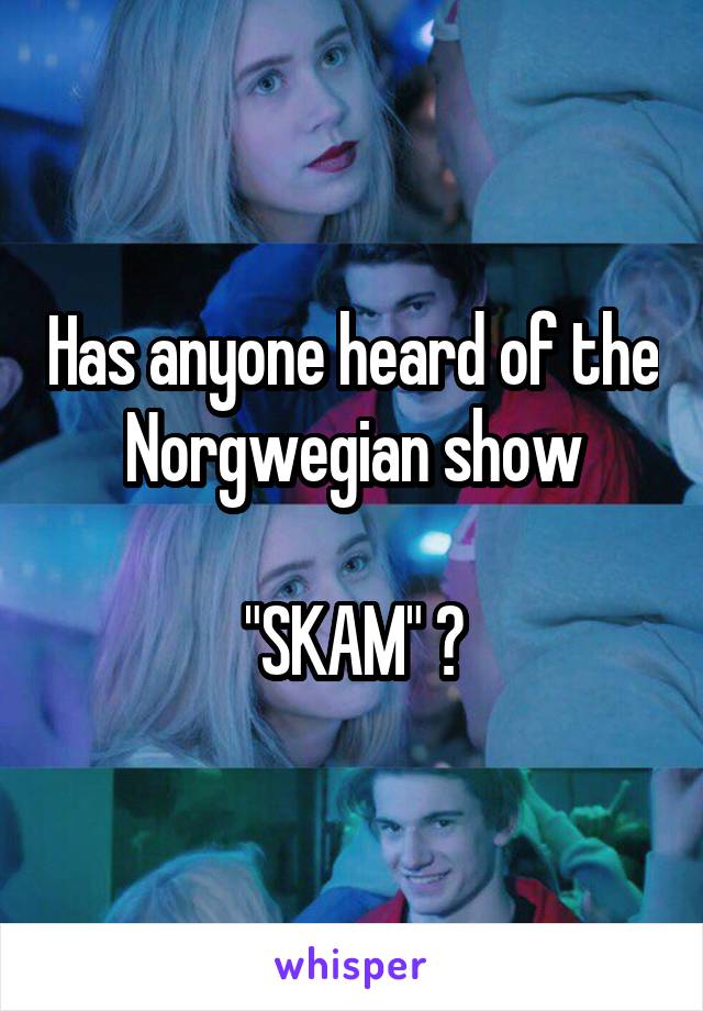 Has anyone heard of the Norgwegian show

"SKAM" ?