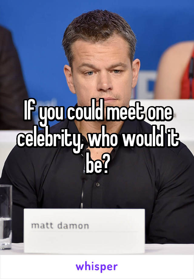 If you could meet one celebrity, who would it be?