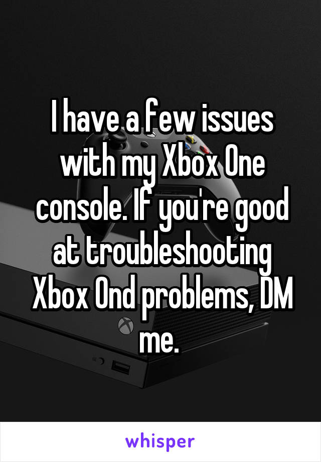 I have a few issues with my Xbox One console. If you're good at troubleshooting Xbox Ond problems, DM me. 