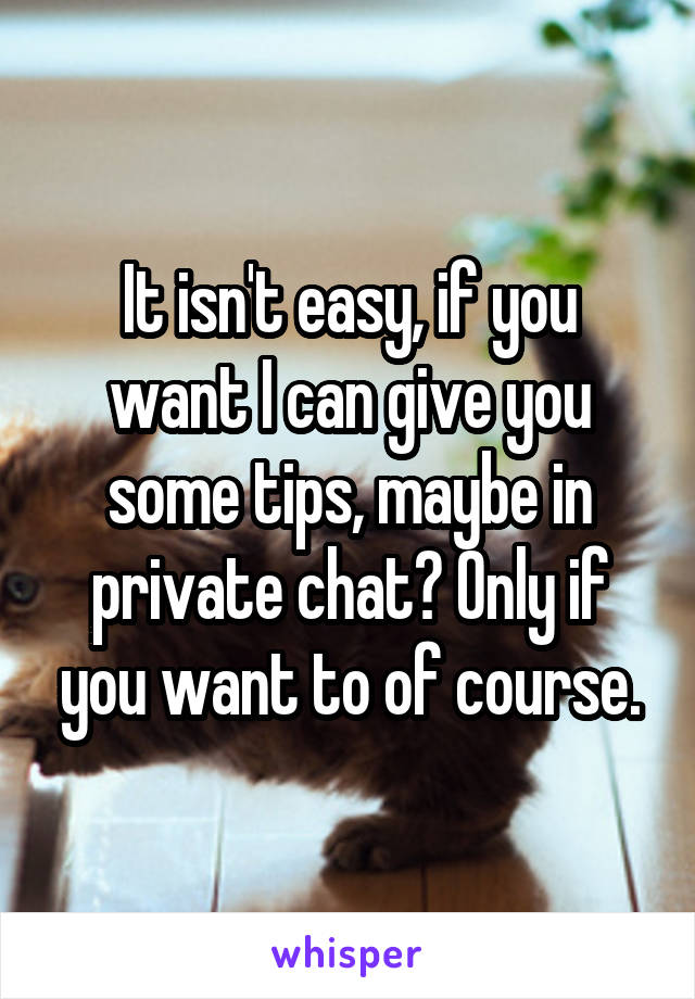 It isn't easy, if you want I can give you some tips, maybe in private chat? Only if you want to of course.