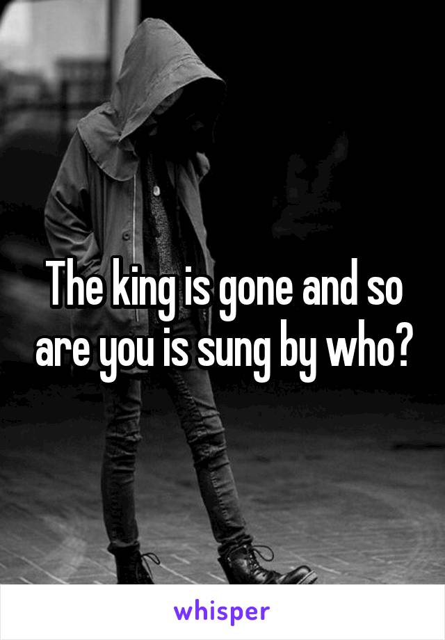 The king is gone and so are you is sung by who?