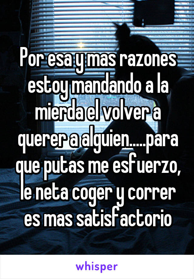 Por esa y mas razones estoy mandando a la mierda el volver a querer a alguien.....para que putas me esfuerzo, le neta coger y correr es mas satisfactorio