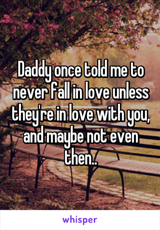 Daddy once told me to never fall in love unless they're in love with you, and maybe not even then..