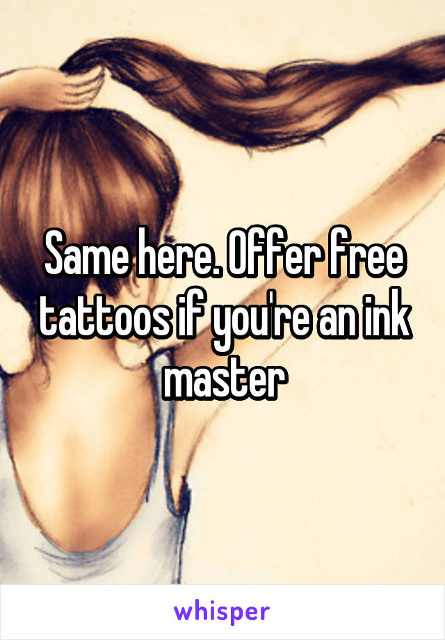 Same here. Offer free tattoos if you're an ink master