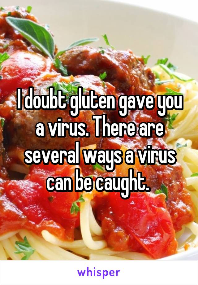 I doubt gluten gave you a virus. There are several ways a virus can be caught. 