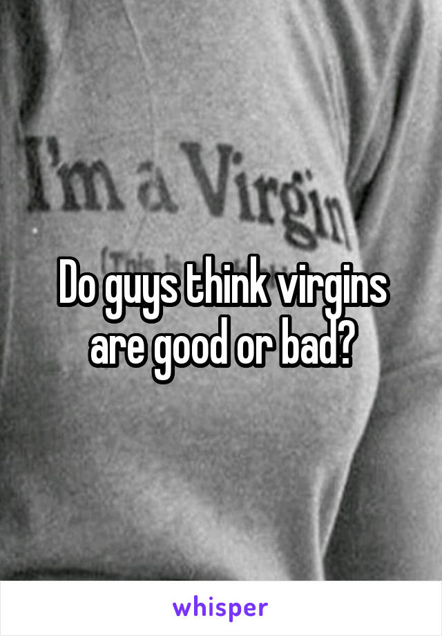 Do guys think virgins are good or bad?