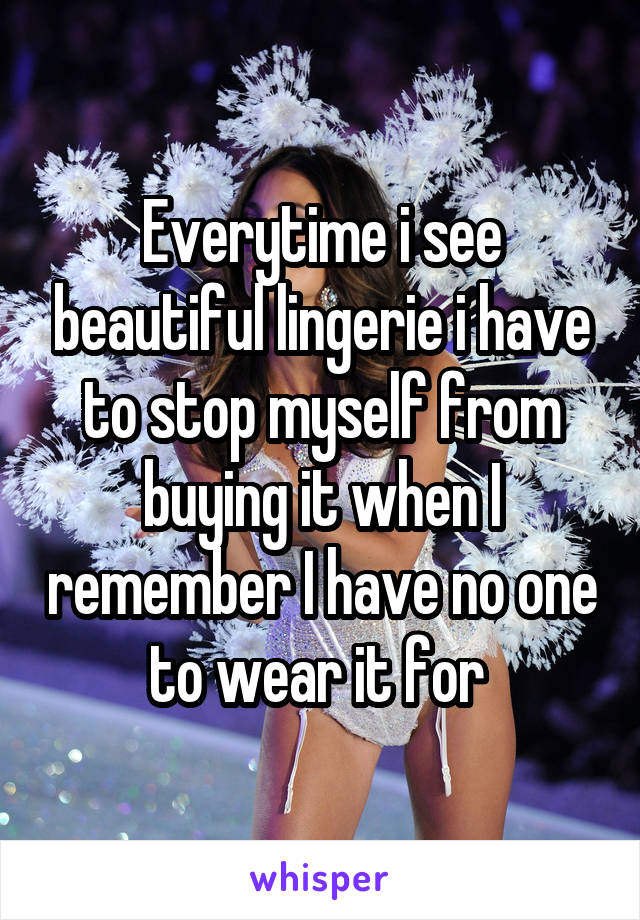 Everytime i see beautiful lingerie i have to stop myself from buying it when I remember I have no one to wear it for 