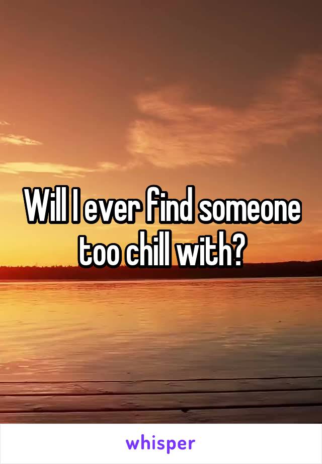 Will I ever find someone too chill with?