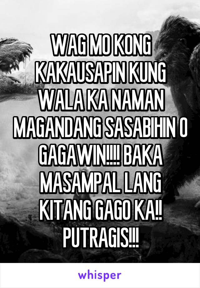 WAG MO KONG KAKAUSAPIN KUNG WALA KA NAMAN MAGANDANG SASABIHIN O GAGAWIN!!!! BAKA MASAMPAL LANG KITANG GAGO KA!! PUTRAGIS!!!