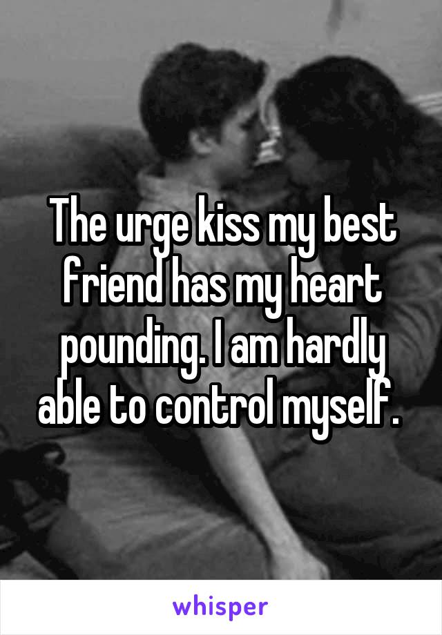 The urge kiss my best friend has my heart pounding. I am hardly able to control myself. 