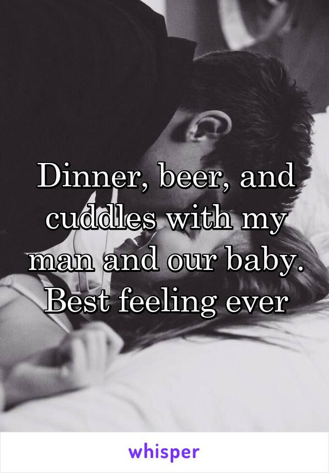 Dinner, beer, and cuddles with my man and our baby. Best feeling ever