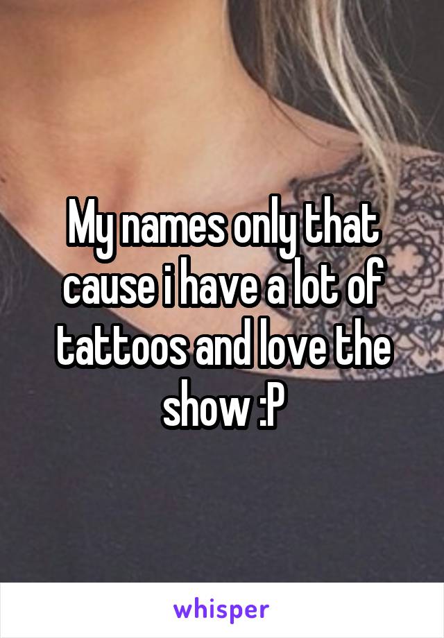 My names only that cause i have a lot of tattoos and love the show :P