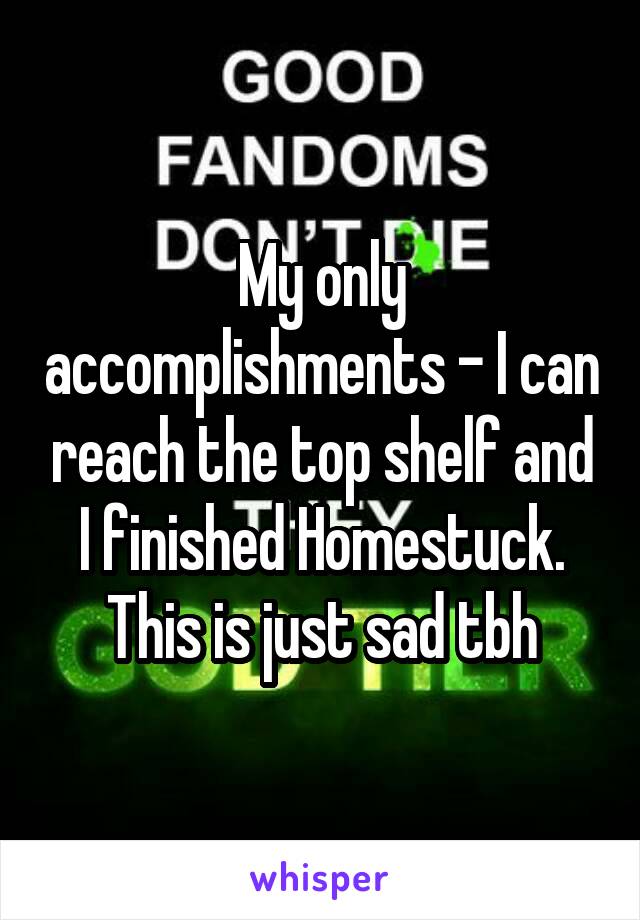 My only accomplishments - I can reach the top shelf and I finished Homestuck. This is just sad tbh