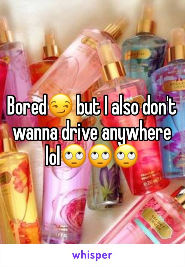 Bored😏 but I also don't wanna drive anywhere lol🙄🙄🙄