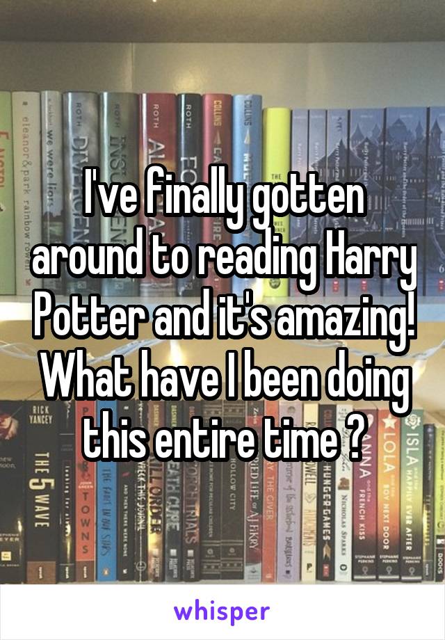 I've finally gotten around to reading Harry Potter and it's amazing! What have I been doing this entire time ?