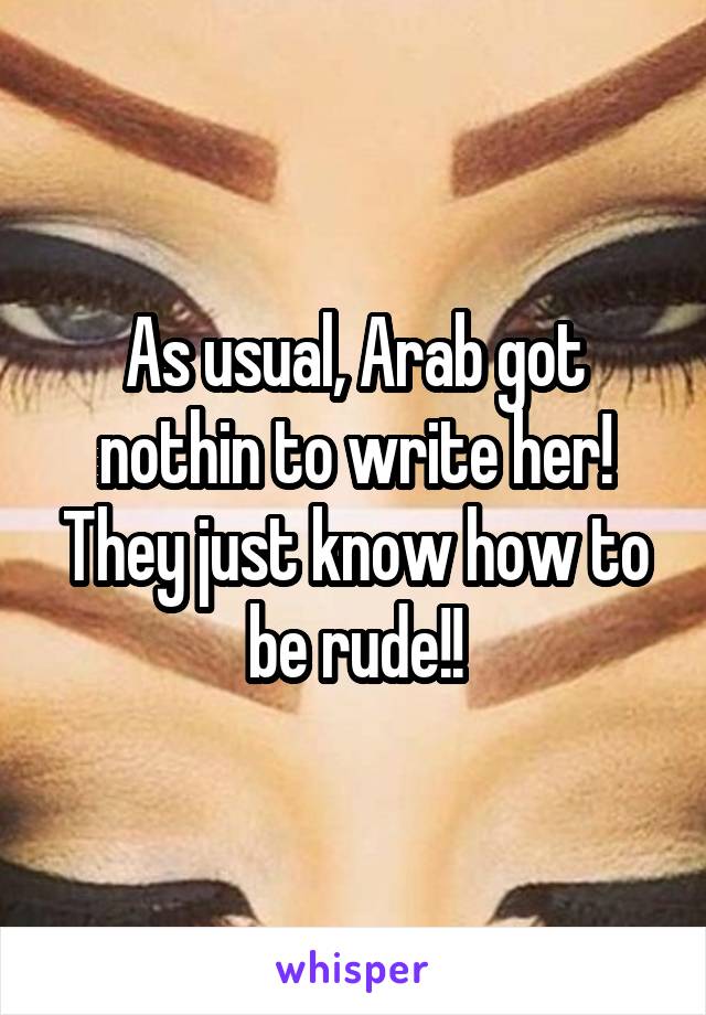 As usual, Arab got nothin to write her! They just know how to be rude!!