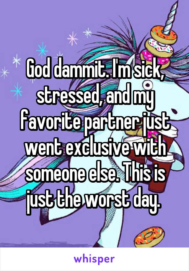 God dammit. I'm sick, stressed, and my favorite partner just went exclusive with someone else. This is just the worst day. 