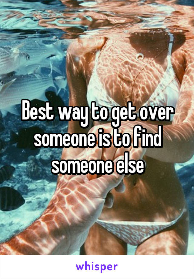 Best way to get over someone is to find someone else