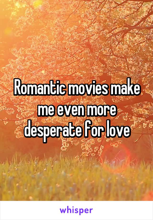 Romantic movies make me even more desperate for love