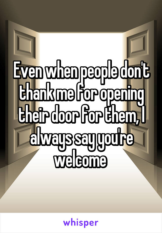 Even when people don't thank me for opening their door for them, I always say you're welcome 