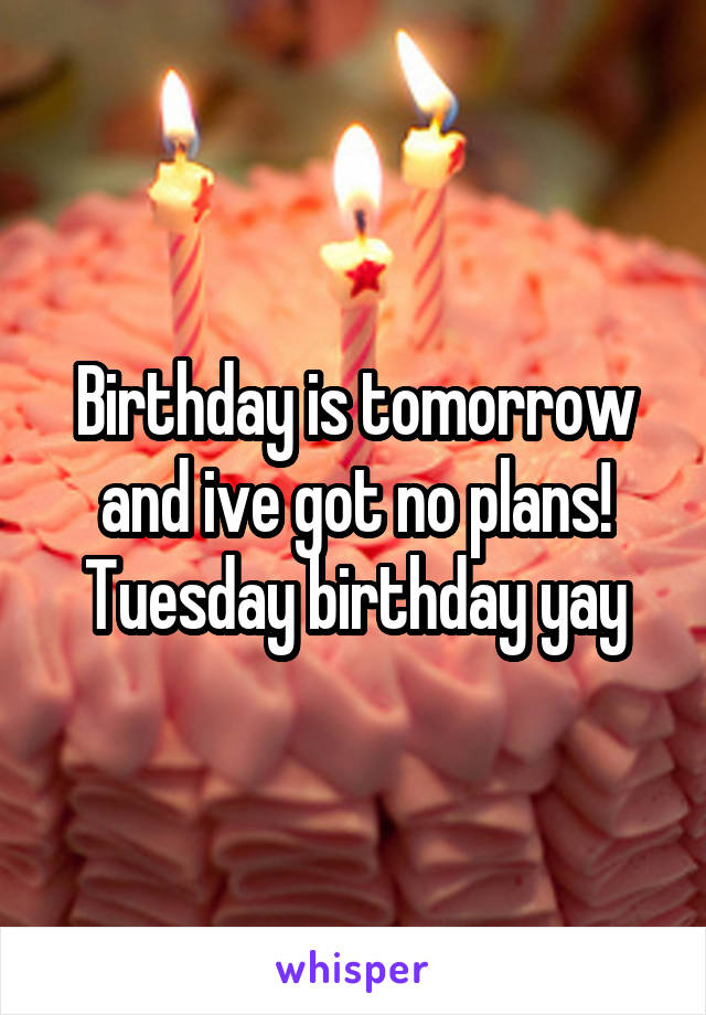 Birthday is tomorrow and ive got no plans! Tuesday birthday yay