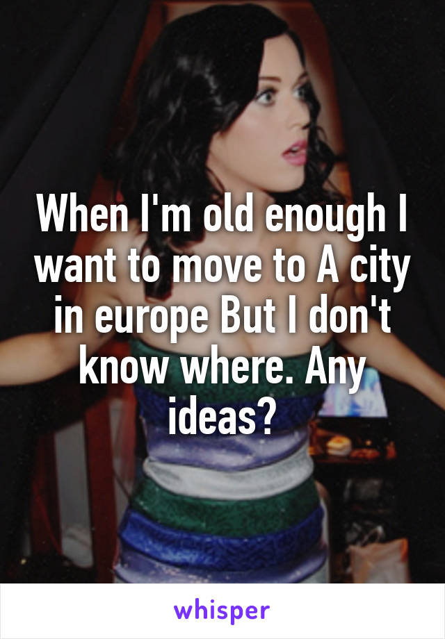 When I'm old enough I want to move to A city in europe But I don't know where. Any ideas?