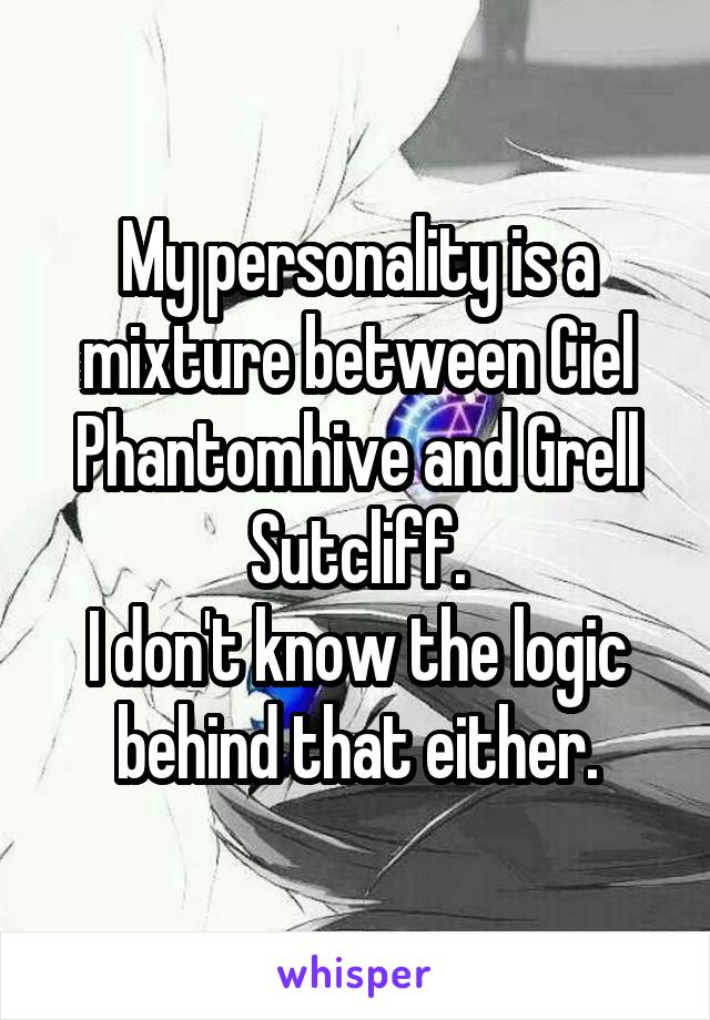 My personality is a mixture between Ciel Phantomhive and Grell Sutcliff.
I don't know the logic behind that either.