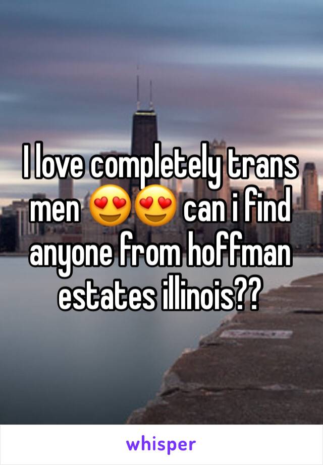 I love completely trans men 😍😍 can i find anyone from hoffman estates illinois??