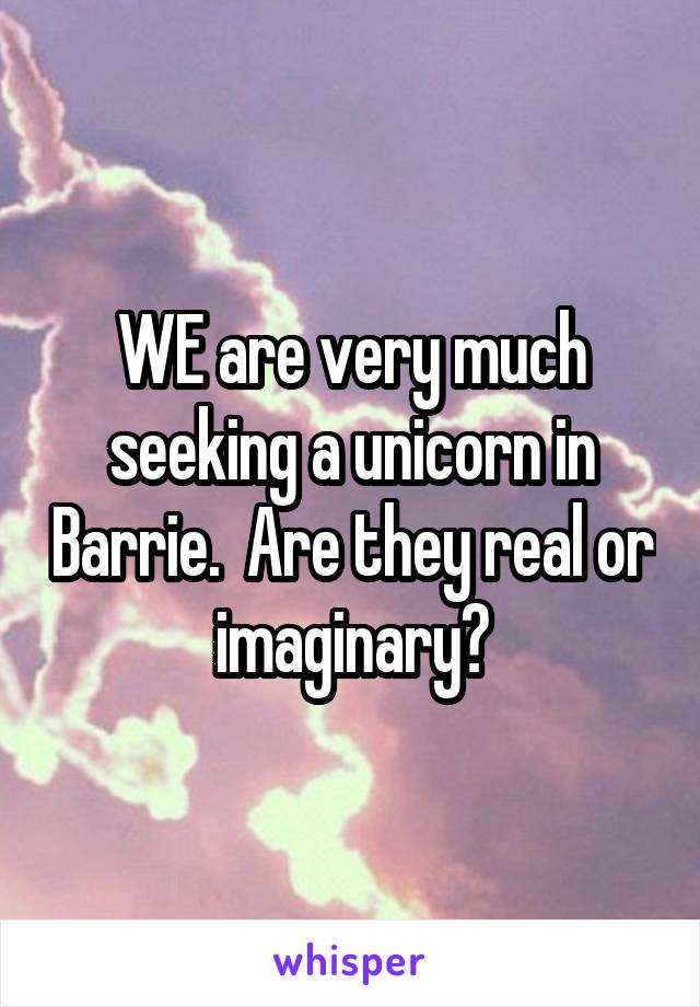 WE are very much seeking a unicorn in Barrie.  Are they real or imaginary?