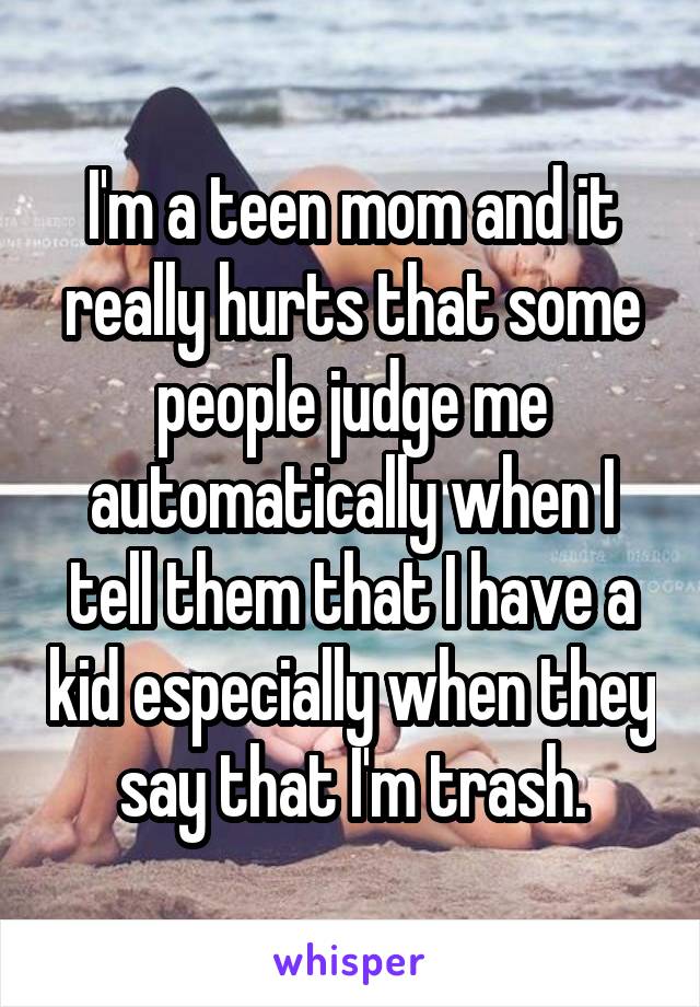 I'm a teen mom and it really hurts that some people judge me automatically when I tell them that I have a kid especially when they say that I'm trash.