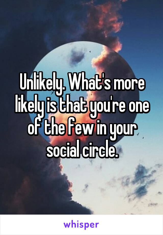 Unlikely. What's more likely is that you're one of the few in your social circle.