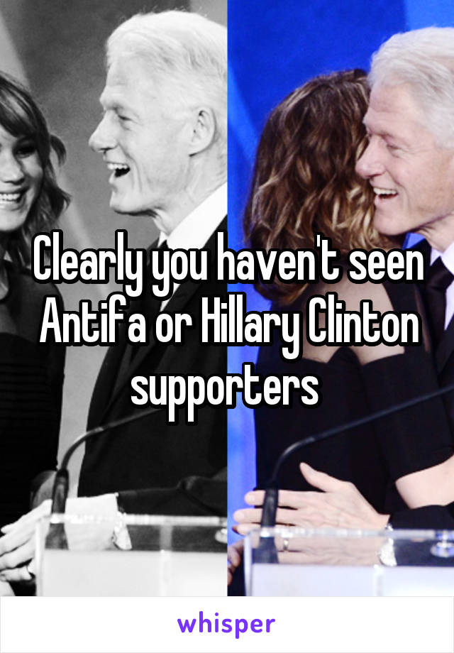 Clearly you haven't seen Antifa or Hillary Clinton supporters 