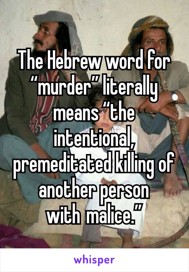 The Hebrew word for “murder” literally means “the intentional, premeditated killing of another person with malice.”